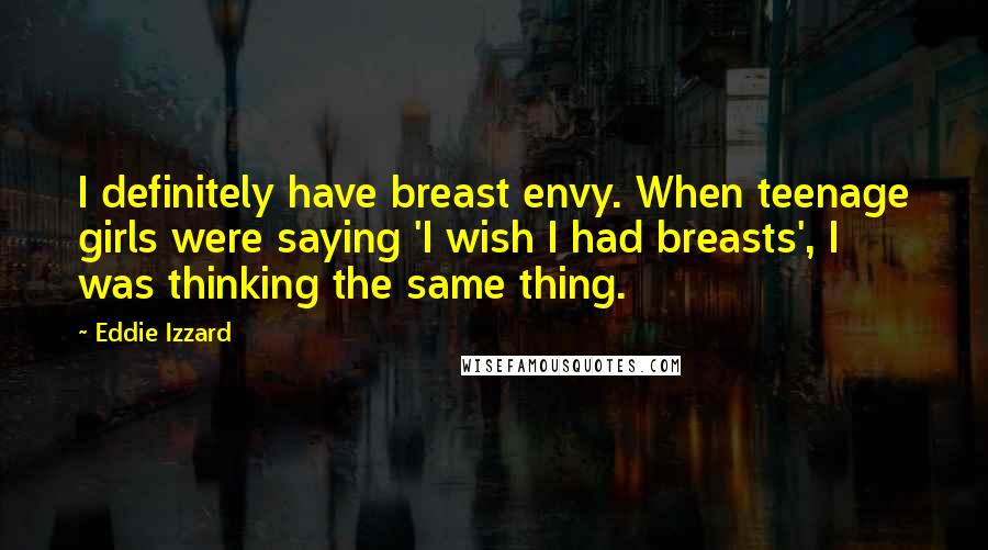 Eddie Izzard Quotes: I definitely have breast envy. When teenage girls were saying 'I wish I had breasts', I was thinking the same thing.