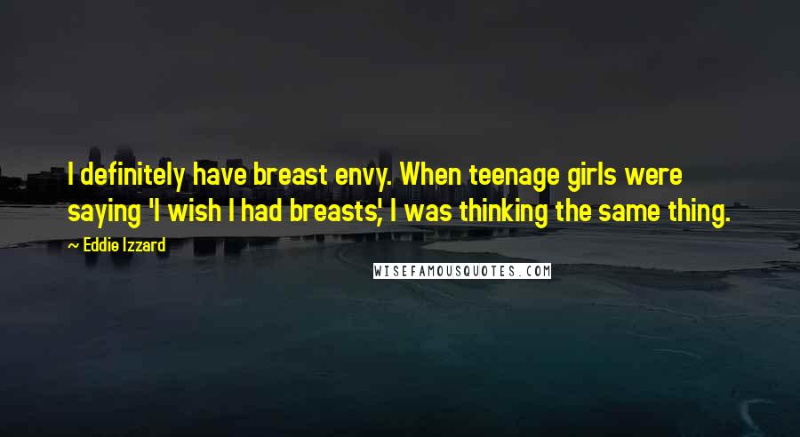 Eddie Izzard Quotes: I definitely have breast envy. When teenage girls were saying 'I wish I had breasts', I was thinking the same thing.