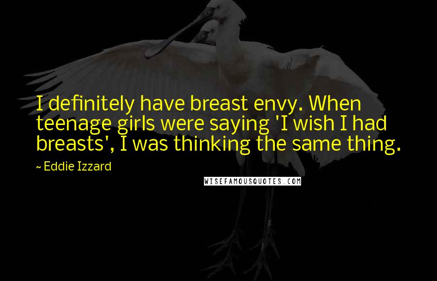 Eddie Izzard Quotes: I definitely have breast envy. When teenage girls were saying 'I wish I had breasts', I was thinking the same thing.