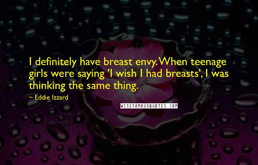 Eddie Izzard Quotes: I definitely have breast envy. When teenage girls were saying 'I wish I had breasts', I was thinking the same thing.