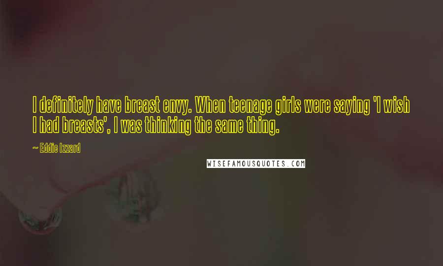 Eddie Izzard Quotes: I definitely have breast envy. When teenage girls were saying 'I wish I had breasts', I was thinking the same thing.