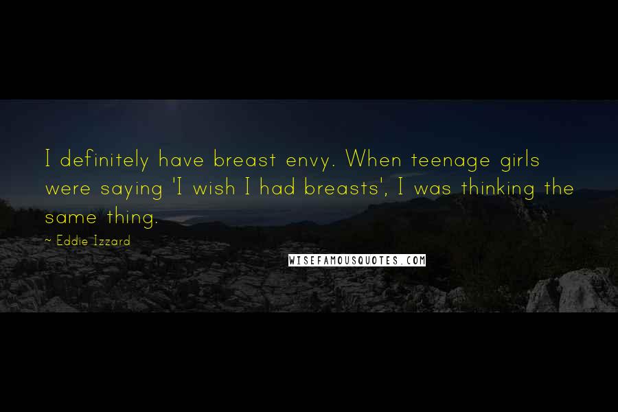 Eddie Izzard Quotes: I definitely have breast envy. When teenage girls were saying 'I wish I had breasts', I was thinking the same thing.