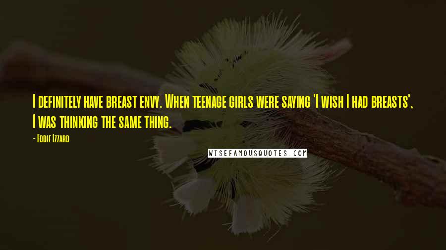 Eddie Izzard Quotes: I definitely have breast envy. When teenage girls were saying 'I wish I had breasts', I was thinking the same thing.