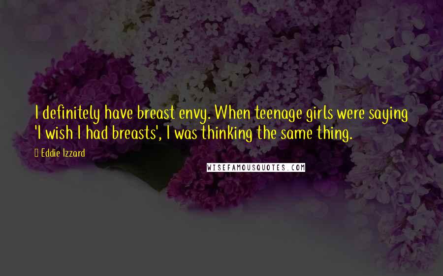 Eddie Izzard Quotes: I definitely have breast envy. When teenage girls were saying 'I wish I had breasts', I was thinking the same thing.