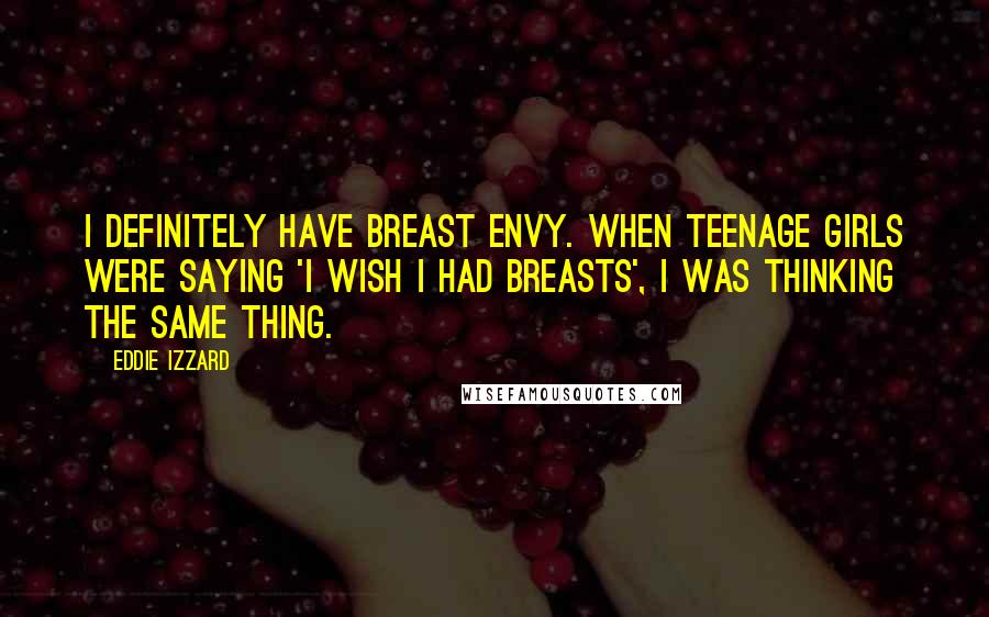 Eddie Izzard Quotes: I definitely have breast envy. When teenage girls were saying 'I wish I had breasts', I was thinking the same thing.