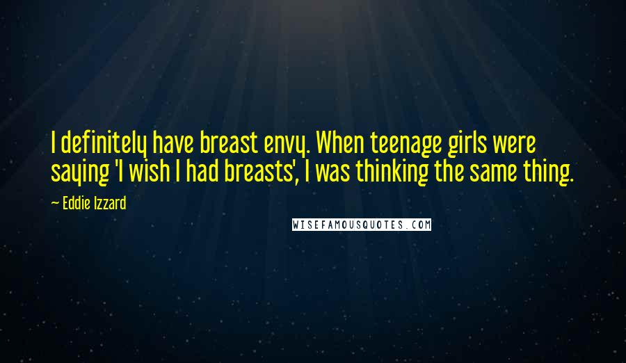 Eddie Izzard Quotes: I definitely have breast envy. When teenage girls were saying 'I wish I had breasts', I was thinking the same thing.