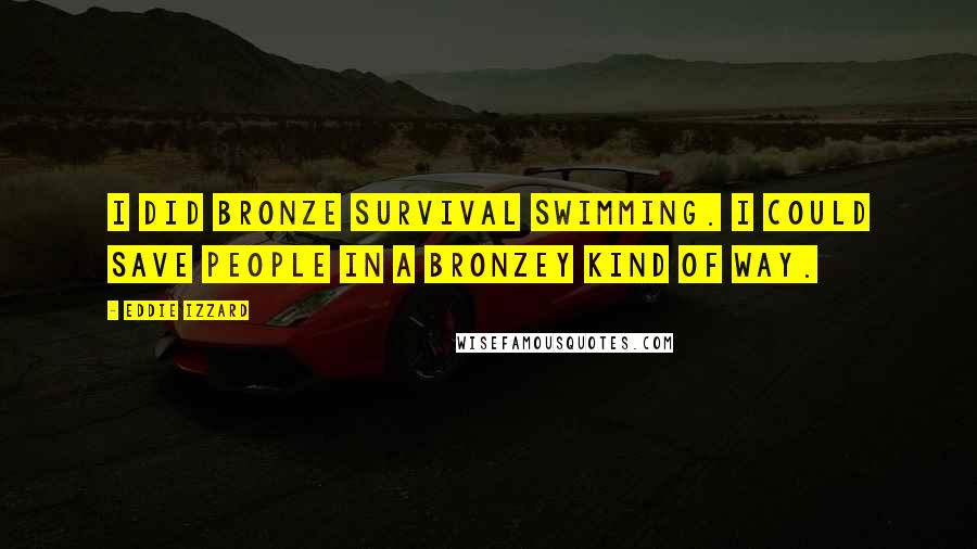 Eddie Izzard Quotes: I did bronze survival swimming. I could save people in a bronzey kind of way.