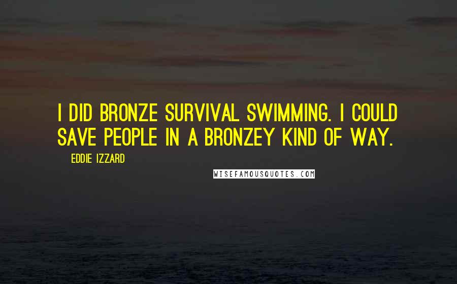 Eddie Izzard Quotes: I did bronze survival swimming. I could save people in a bronzey kind of way.