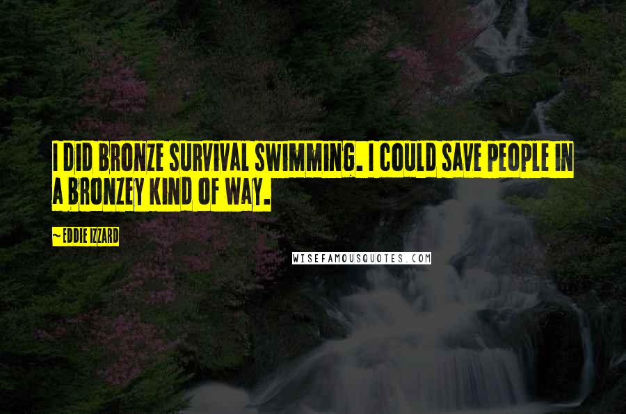 Eddie Izzard Quotes: I did bronze survival swimming. I could save people in a bronzey kind of way.