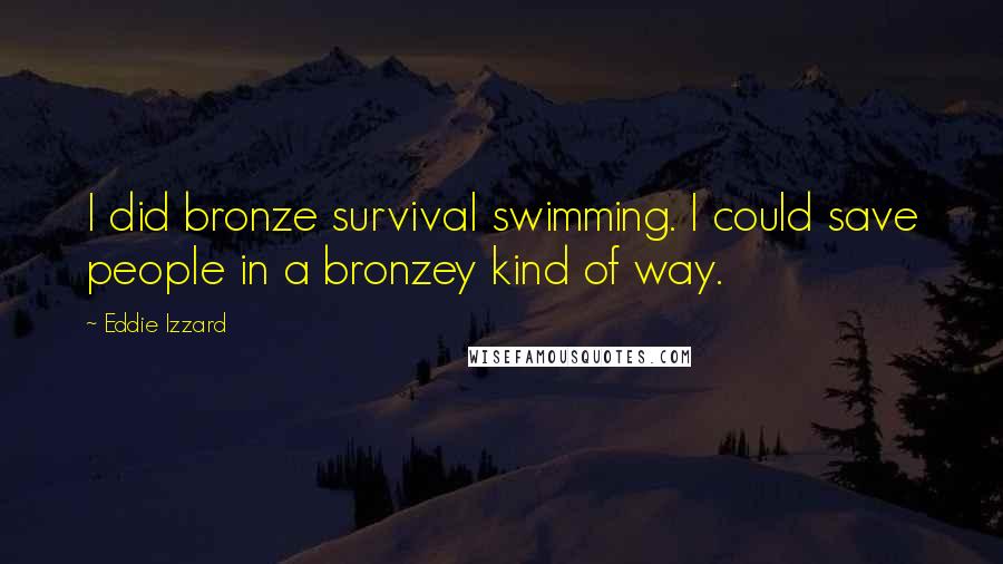 Eddie Izzard Quotes: I did bronze survival swimming. I could save people in a bronzey kind of way.