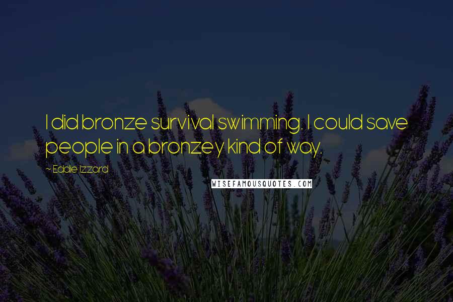 Eddie Izzard Quotes: I did bronze survival swimming. I could save people in a bronzey kind of way.