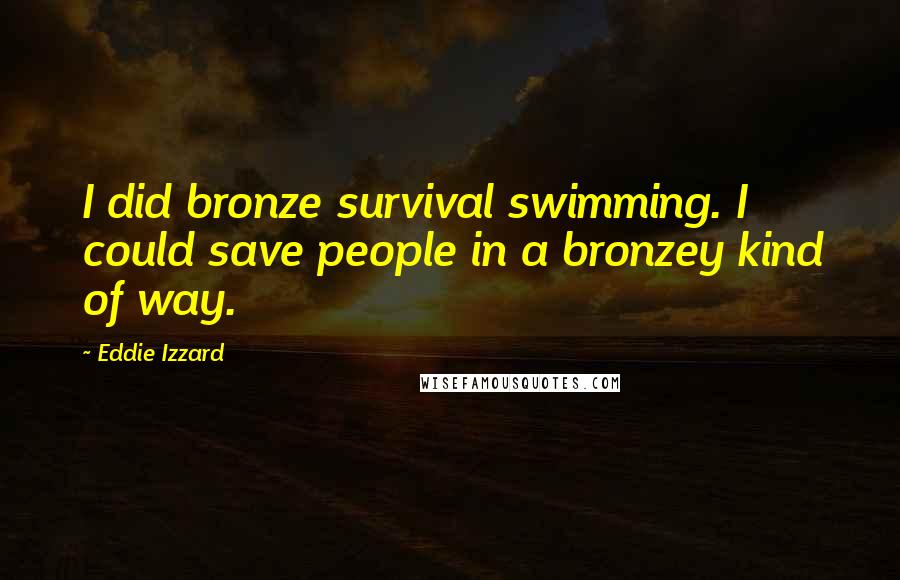 Eddie Izzard Quotes: I did bronze survival swimming. I could save people in a bronzey kind of way.