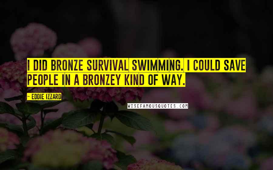 Eddie Izzard Quotes: I did bronze survival swimming. I could save people in a bronzey kind of way.