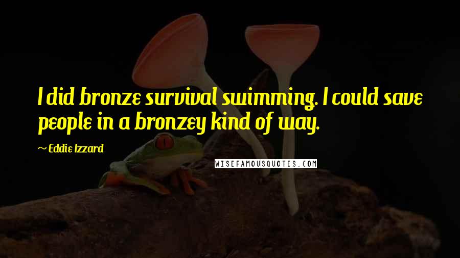 Eddie Izzard Quotes: I did bronze survival swimming. I could save people in a bronzey kind of way.
