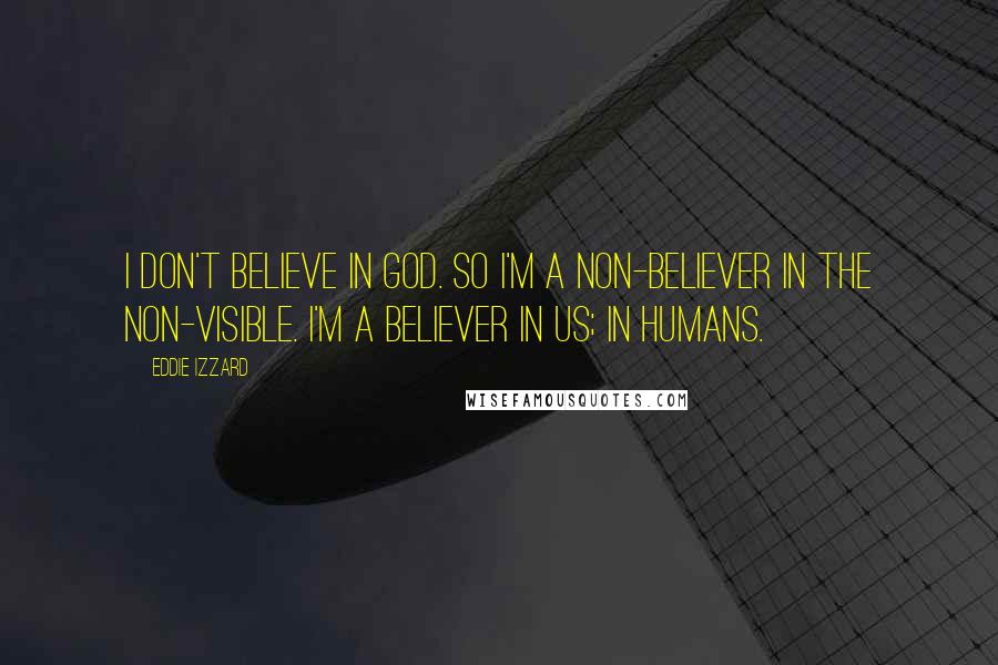 Eddie Izzard Quotes: I don't believe in God. So I'm a non-believer in the non-visible. I'm a believer in us; in humans.