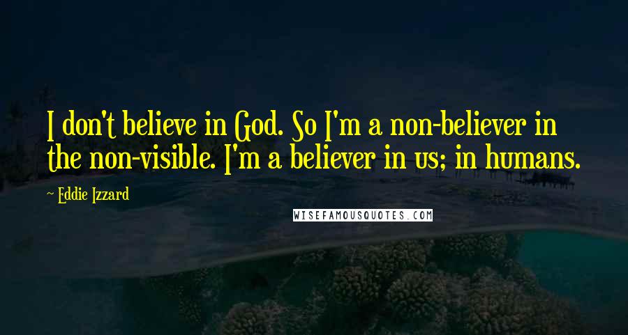 Eddie Izzard Quotes: I don't believe in God. So I'm a non-believer in the non-visible. I'm a believer in us; in humans.