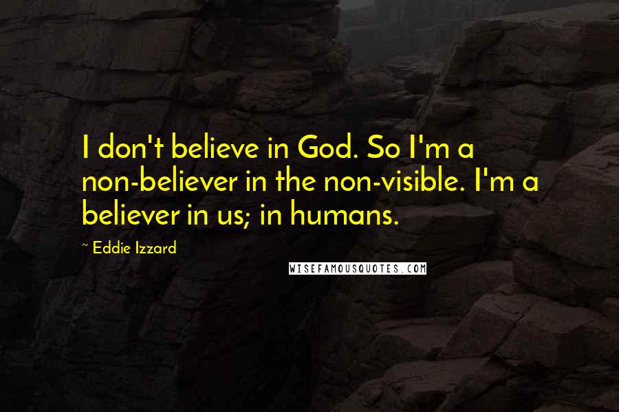 Eddie Izzard Quotes: I don't believe in God. So I'm a non-believer in the non-visible. I'm a believer in us; in humans.