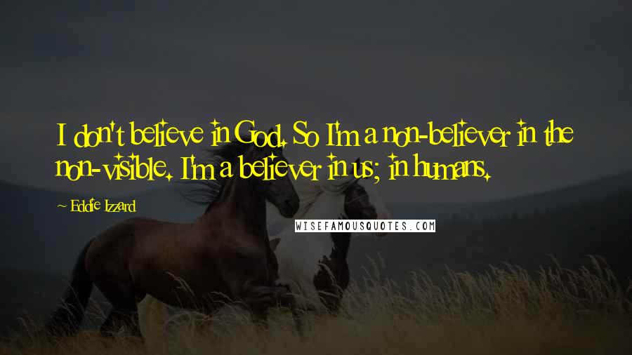 Eddie Izzard Quotes: I don't believe in God. So I'm a non-believer in the non-visible. I'm a believer in us; in humans.