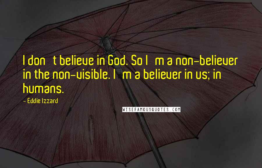 Eddie Izzard Quotes: I don't believe in God. So I'm a non-believer in the non-visible. I'm a believer in us; in humans.