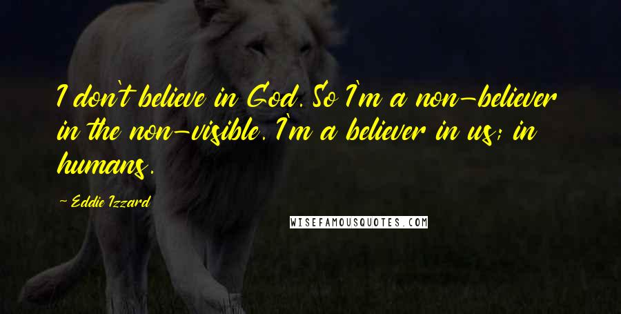 Eddie Izzard Quotes: I don't believe in God. So I'm a non-believer in the non-visible. I'm a believer in us; in humans.