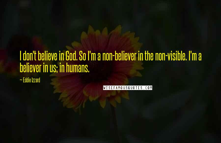 Eddie Izzard Quotes: I don't believe in God. So I'm a non-believer in the non-visible. I'm a believer in us; in humans.