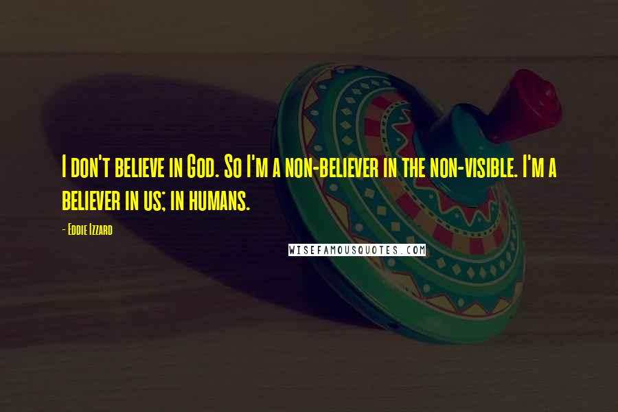 Eddie Izzard Quotes: I don't believe in God. So I'm a non-believer in the non-visible. I'm a believer in us; in humans.