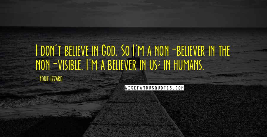 Eddie Izzard Quotes: I don't believe in God. So I'm a non-believer in the non-visible. I'm a believer in us; in humans.