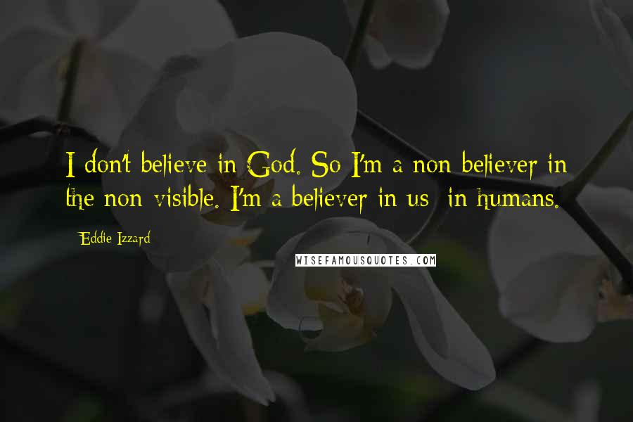 Eddie Izzard Quotes: I don't believe in God. So I'm a non-believer in the non-visible. I'm a believer in us; in humans.