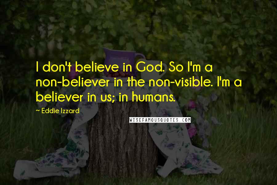 Eddie Izzard Quotes: I don't believe in God. So I'm a non-believer in the non-visible. I'm a believer in us; in humans.