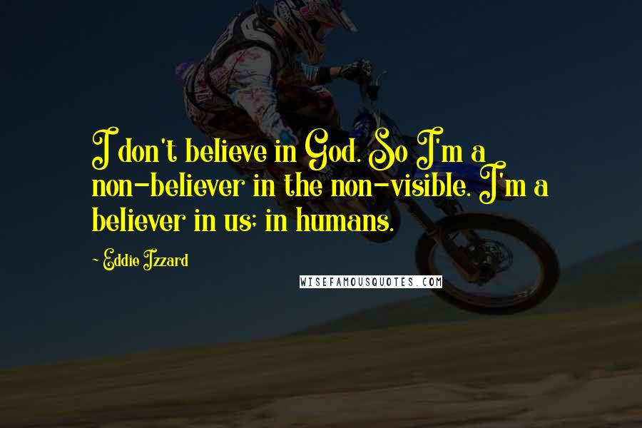 Eddie Izzard Quotes: I don't believe in God. So I'm a non-believer in the non-visible. I'm a believer in us; in humans.