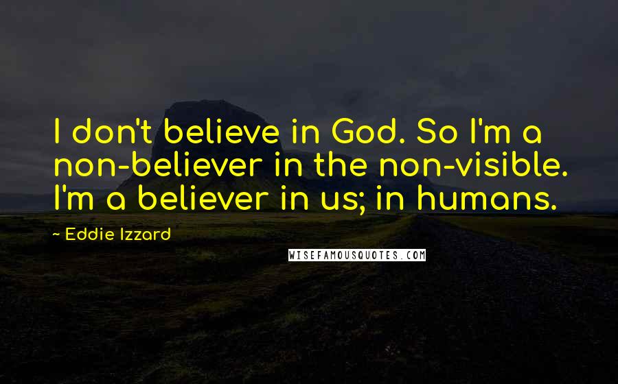 Eddie Izzard Quotes: I don't believe in God. So I'm a non-believer in the non-visible. I'm a believer in us; in humans.