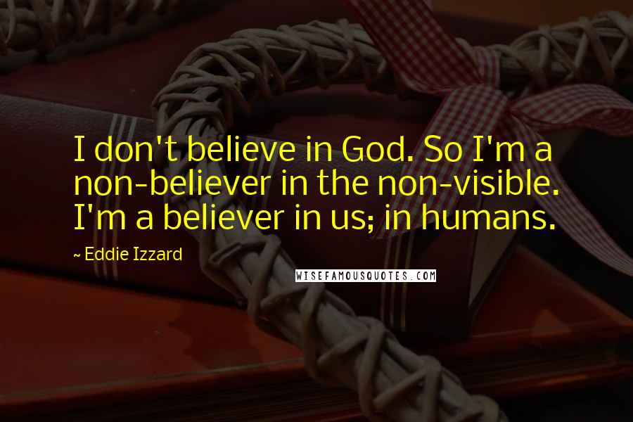 Eddie Izzard Quotes: I don't believe in God. So I'm a non-believer in the non-visible. I'm a believer in us; in humans.