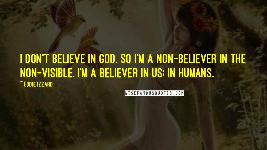 Eddie Izzard Quotes: I don't believe in God. So I'm a non-believer in the non-visible. I'm a believer in us; in humans.