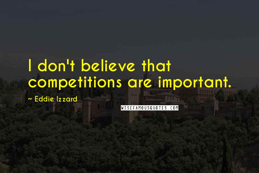 Eddie Izzard Quotes: I don't believe that competitions are important.