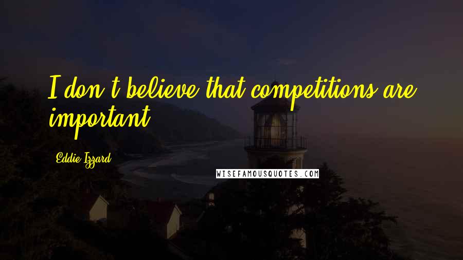 Eddie Izzard Quotes: I don't believe that competitions are important.