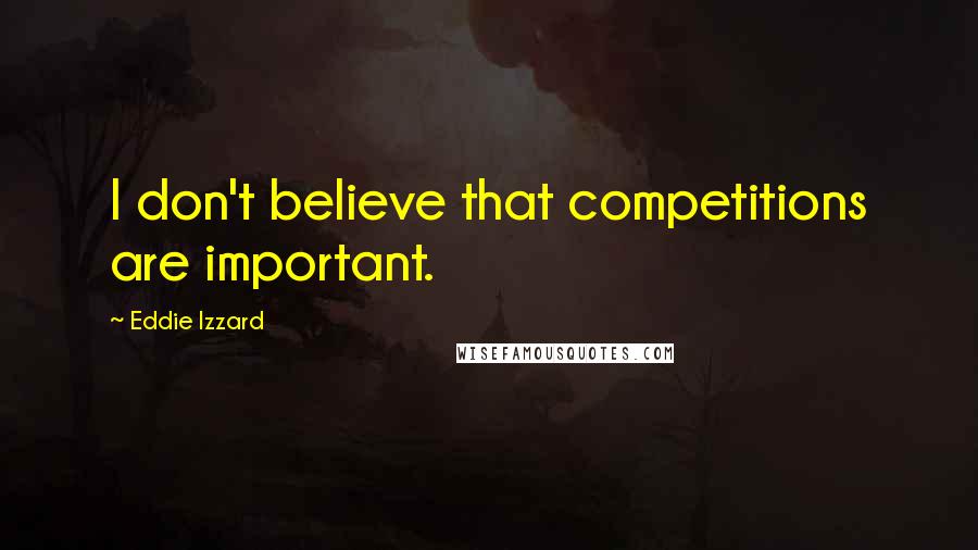 Eddie Izzard Quotes: I don't believe that competitions are important.