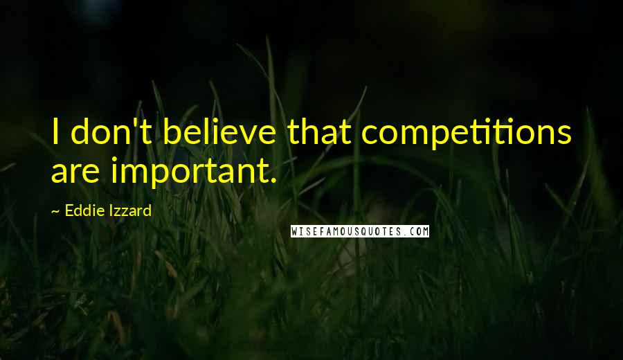 Eddie Izzard Quotes: I don't believe that competitions are important.