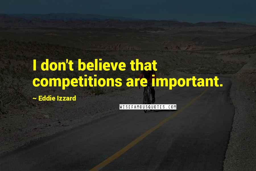 Eddie Izzard Quotes: I don't believe that competitions are important.