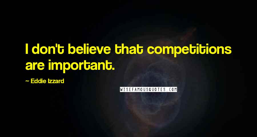 Eddie Izzard Quotes: I don't believe that competitions are important.