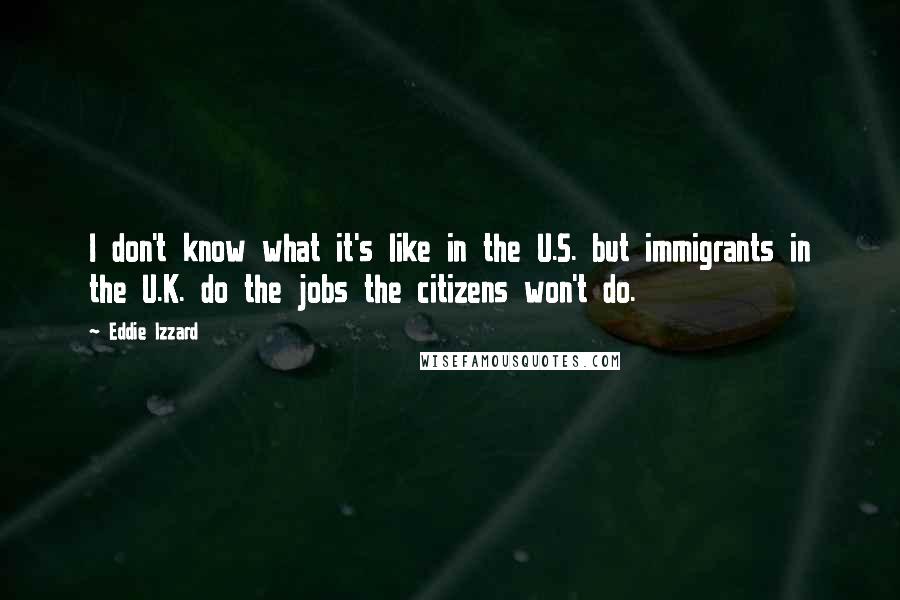 Eddie Izzard Quotes: I don't know what it's like in the U.S. but immigrants in the U.K. do the jobs the citizens won't do.