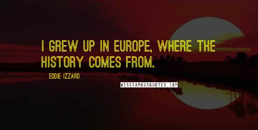 Eddie Izzard Quotes: I grew up in Europe, where the history comes from.