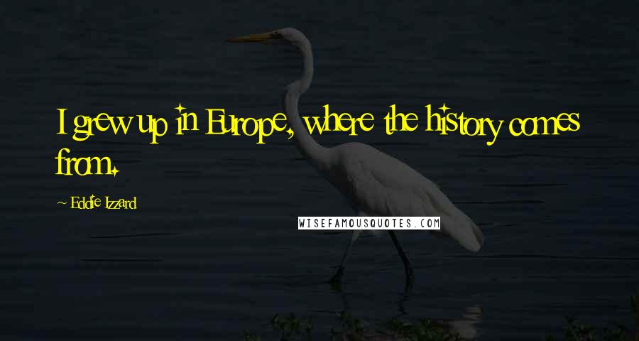 Eddie Izzard Quotes: I grew up in Europe, where the history comes from.