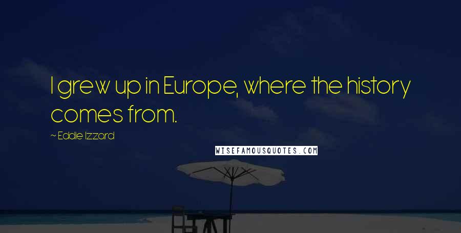 Eddie Izzard Quotes: I grew up in Europe, where the history comes from.