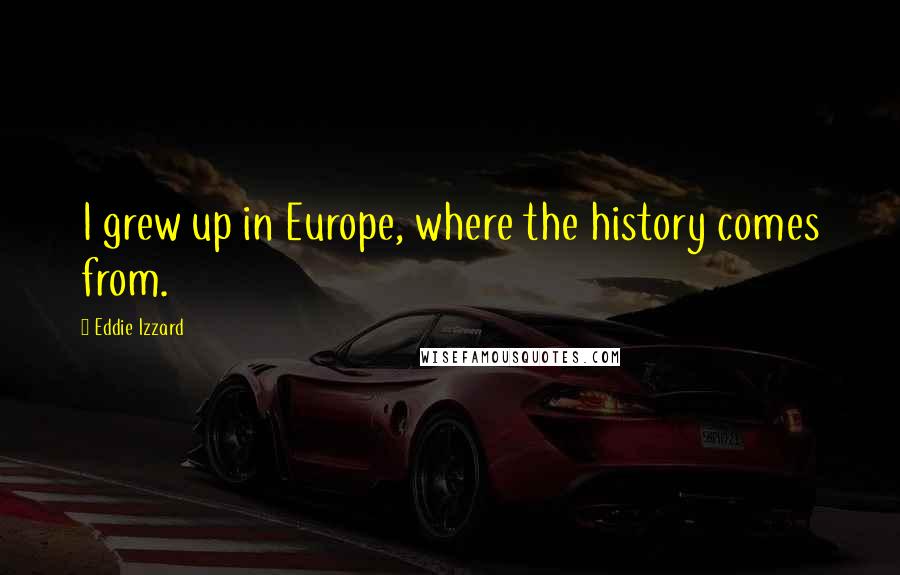 Eddie Izzard Quotes: I grew up in Europe, where the history comes from.