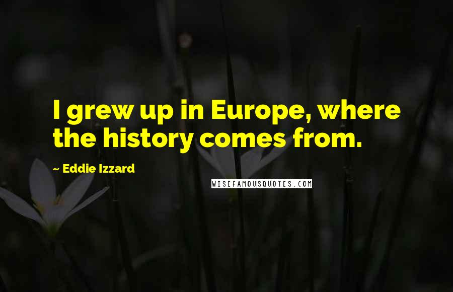 Eddie Izzard Quotes: I grew up in Europe, where the history comes from.