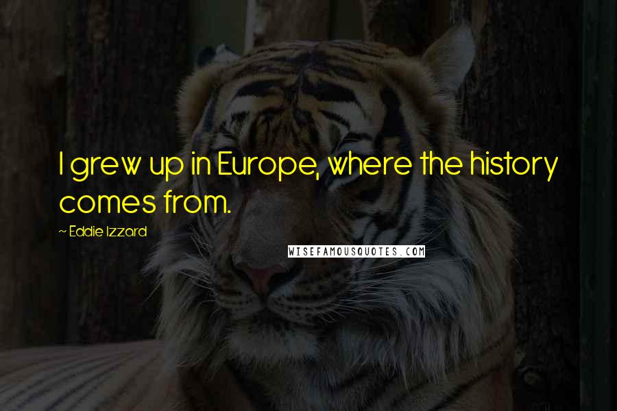 Eddie Izzard Quotes: I grew up in Europe, where the history comes from.