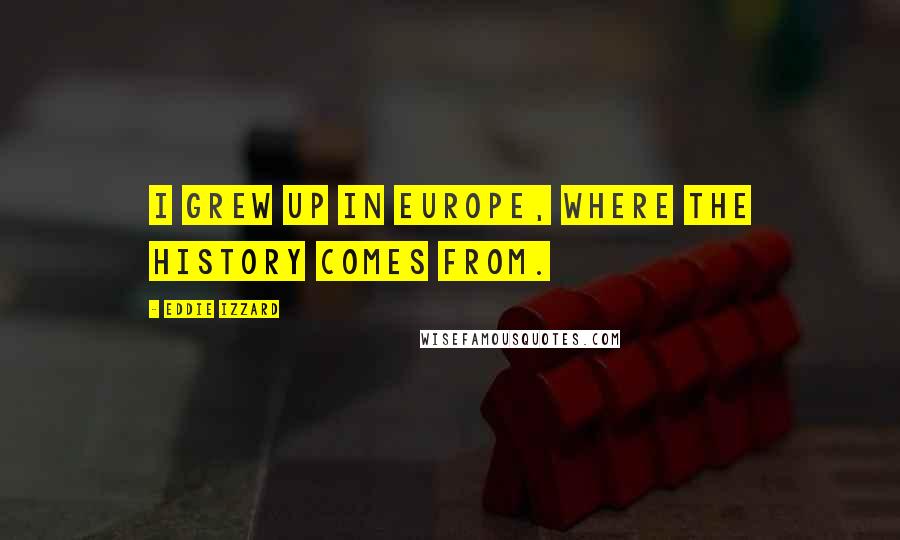 Eddie Izzard Quotes: I grew up in Europe, where the history comes from.