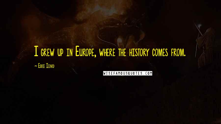 Eddie Izzard Quotes: I grew up in Europe, where the history comes from.