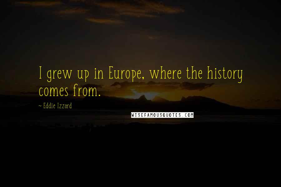 Eddie Izzard Quotes: I grew up in Europe, where the history comes from.