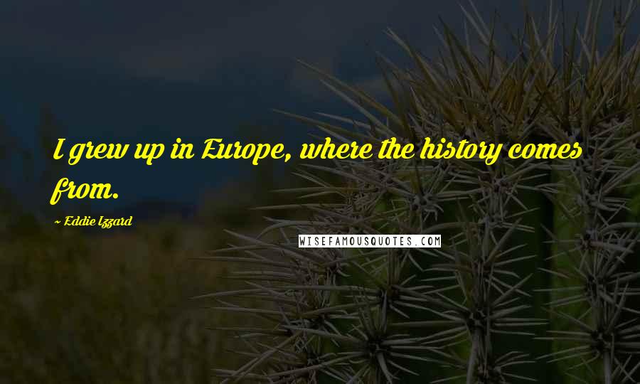 Eddie Izzard Quotes: I grew up in Europe, where the history comes from.